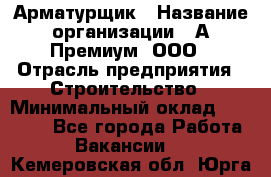 Арматурщик › Название организации ­ А-Премиум, ООО › Отрасль предприятия ­ Строительство › Минимальный оклад ­ 25 000 - Все города Работа » Вакансии   . Кемеровская обл.,Юрга г.